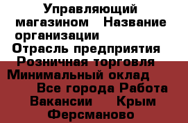Управляющий магазином › Название организации ­ ProffLine › Отрасль предприятия ­ Розничная торговля › Минимальный оклад ­ 35 000 - Все города Работа » Вакансии   . Крым,Ферсманово